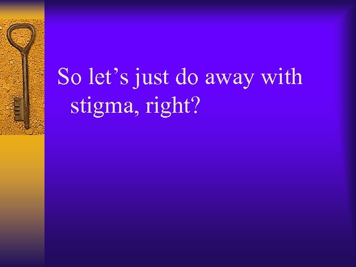 So let’s just do away with stigma, right? 