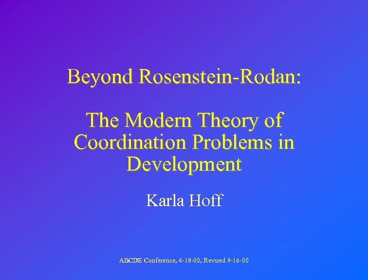 Beyond Rosenstein-Rodan: The Modern Theory of Coordination Problems in Development Karla Hoff ABCDE Conference,
