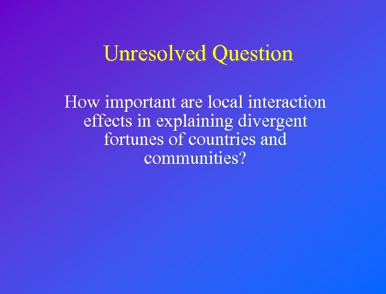 Unresolved Question How important are local interaction effects in explaining divergent fortunes of countries