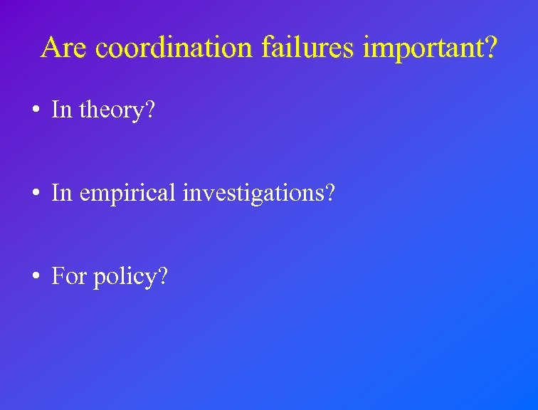 Are coordination failures important? • In theory? • In empirical investigations? • For policy?