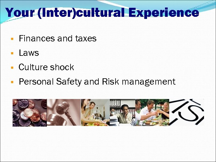 Your (Inter)cultural Experience Finances and taxes Laws Culture shock Personal Safety and Risk management