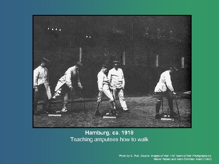 Hamburg, ca. 1918 Teaching amputees how to walk Photo by E. Puls. Source: Images