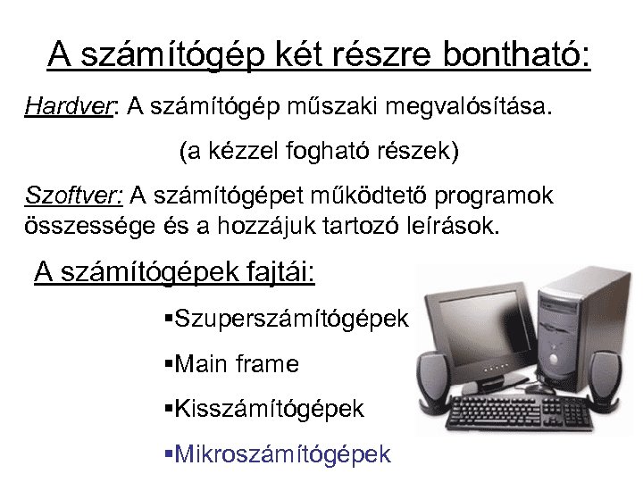 A számítógép két részre bontható: Hardver: A számítógép műszaki megvalósítása. (a kézzel fogható részek)