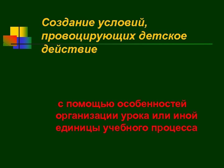 Создание условий, провоцирующих детское действие с помощью особенностей организации урока или иной единицы учебного