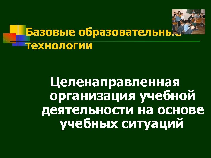 Базовые образовательные технологии Целенаправленная организация учебной деятельности на основе учебных ситуаций 