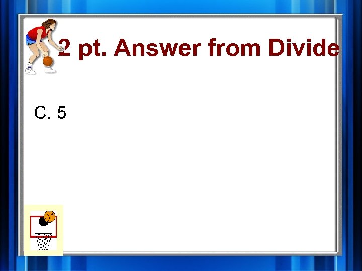 2 pt. Answer from Divide C. 5 