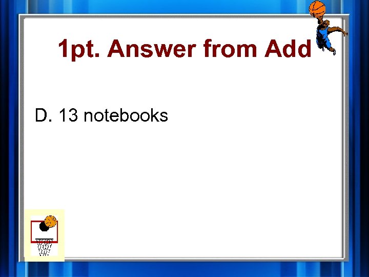 1 pt. Answer from Add D. 13 notebooks 