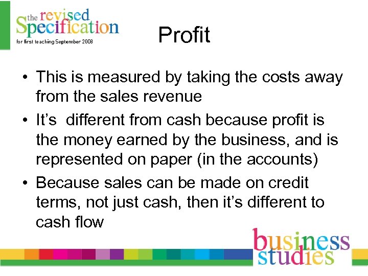 Profit • This is measured by taking the costs away from the sales revenue