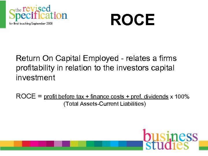 ROCE Return On Capital Employed - relates a firms profitability in relation to the