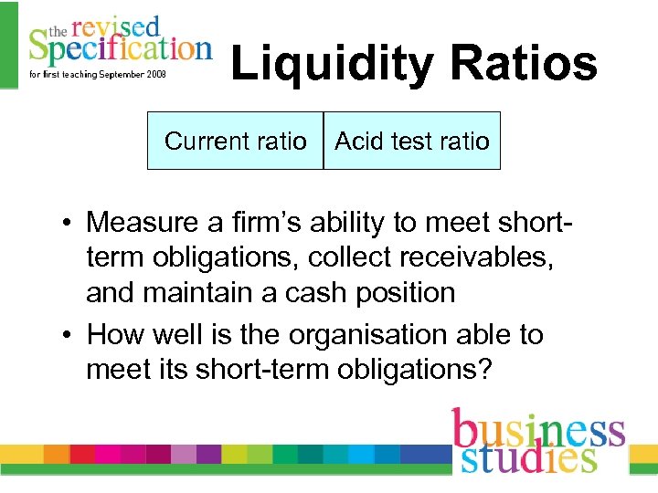 Liquidity Ratios Current ratio Acid test ratio • Measure a firm’s ability to meet