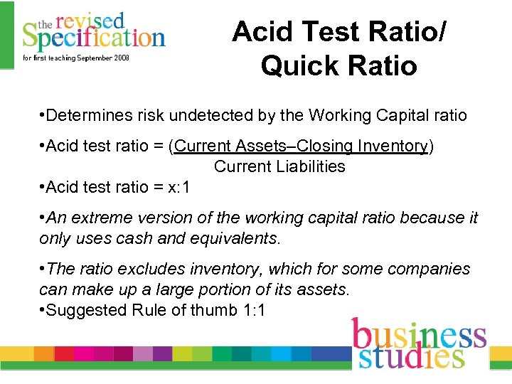 Acid Test Ratio/ Quick Ratio • Determines risk undetected by the Working Capital ratio