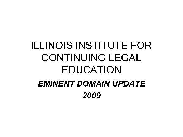 ILLINOIS INSTITUTE FOR CONTINUING LEGAL EDUCATION EMINENT DOMAIN UPDATE 2009 