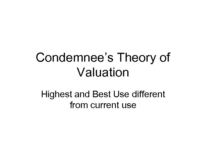 Condemnee’s Theory of Valuation Highest and Best Use different from current use 