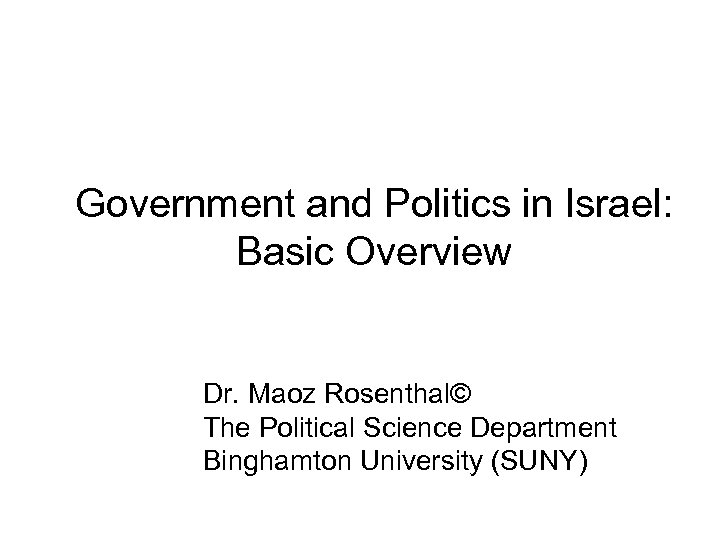 Government and Politics in Israel: Basic Overview Dr. Maoz Rosenthal© The Political Science Department