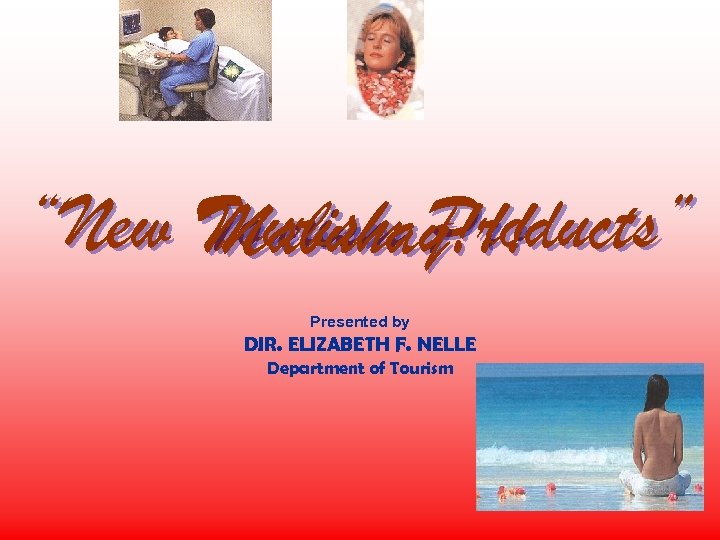 “New Tourism Products” Mabuhay!!! Presented by DIR. ELIZABETH F. NELLE Department of Tourism 