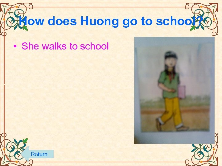 How does Huong go to school? • She walks to school Return 