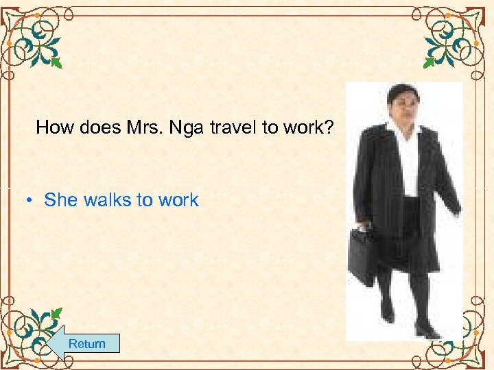 How does Mrs. Nga travel to work? • She walks to work Return 