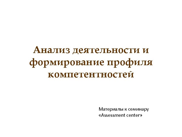 Анализ деятельности и формирование профиля компетентностей Материалы к семинару «Assessment center» 