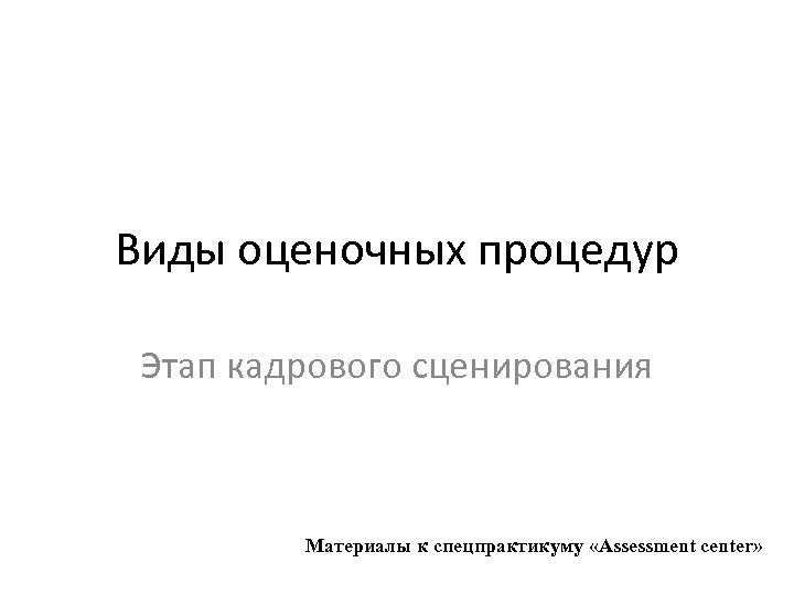 Виды оценочных процедур Этап кадрового сценирования Материалы к спецпрактикуму «Assessment center» 