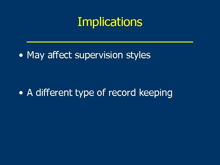 Implications _____________ • May affect supervision styles • A different type of record keeping
