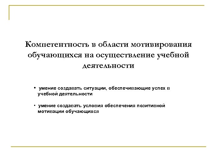 Компетентность в области мотивирования обучающихся на осуществление учебной деятельности • умение создавать ситуации, обеспечивающие
