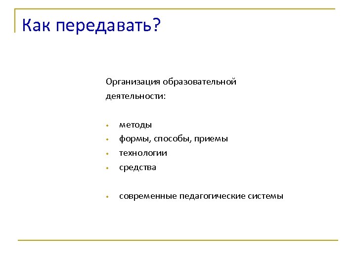 Как передавать? Организация образовательной деятельности: • методы формы, способы, приемы технологии средства • современные
