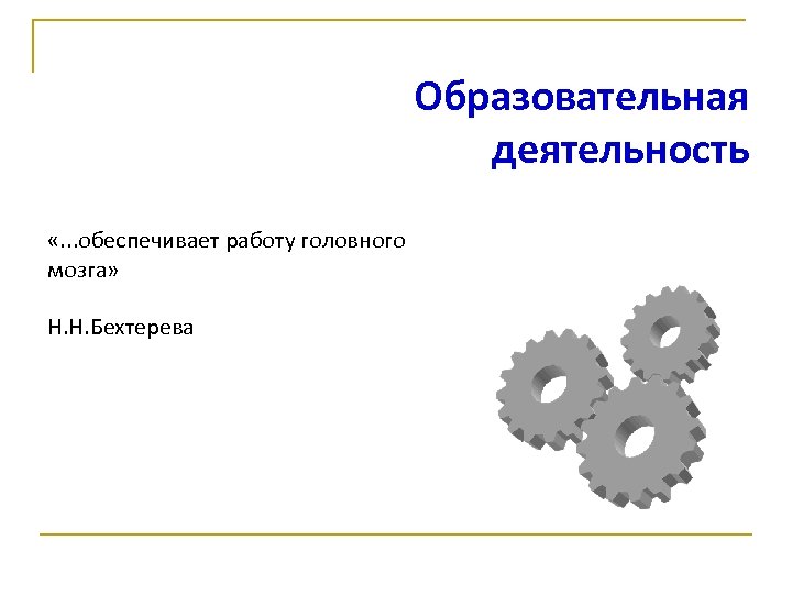 Образовательная деятельность «. . . обеспечивает работу головного мозга» Н. Н. Бехтерева 