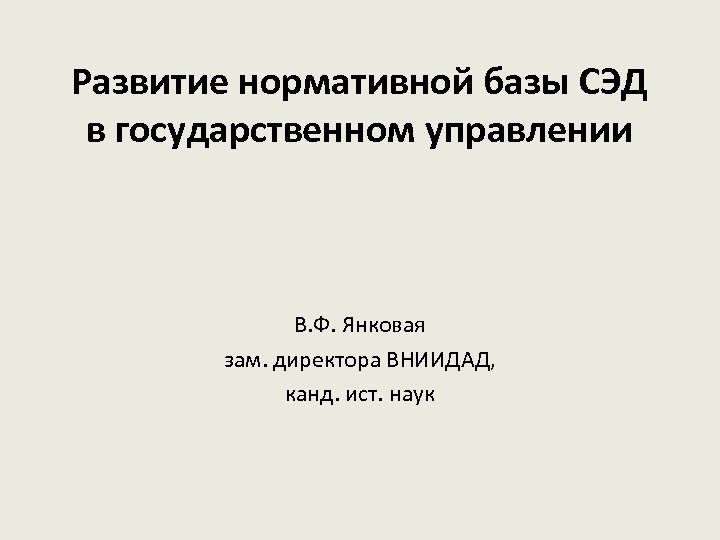 Развитие нормативной базы СЭД в государственном управлении В. Ф. Янковая зам. директора ВНИИДАД, канд.