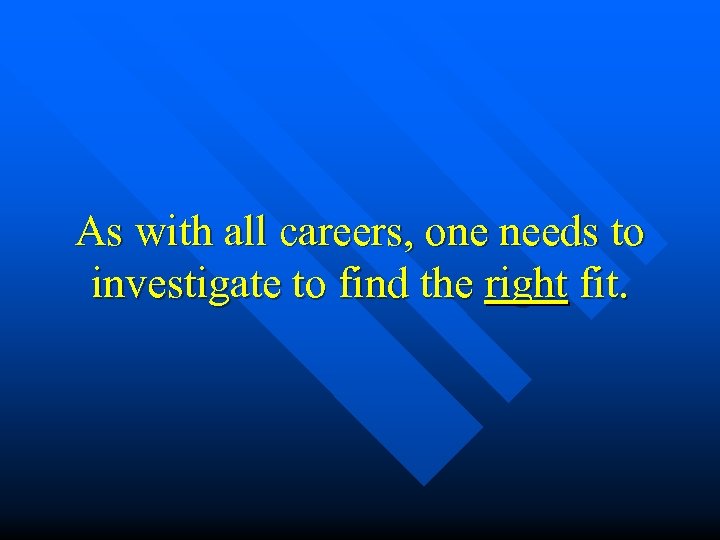 As with all careers, one needs to investigate to find the right fit. 