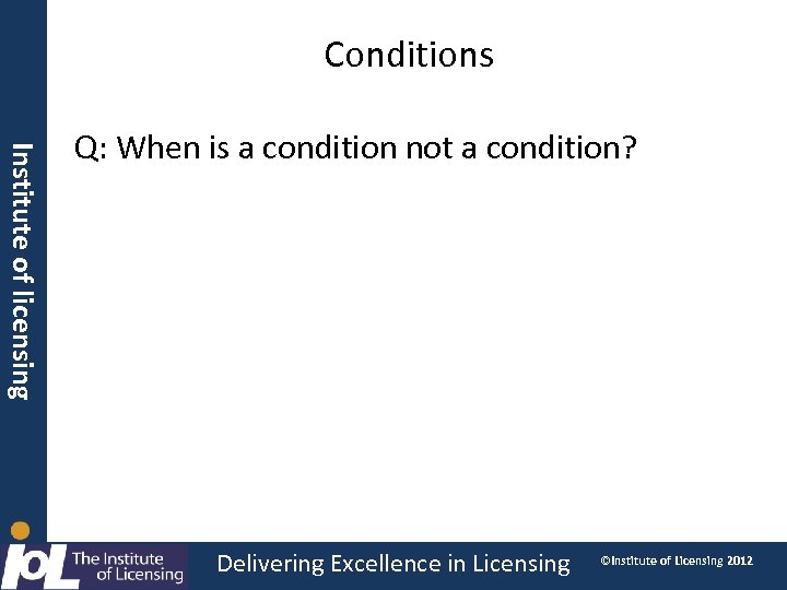 Conditions Institute of licensing Q: When is a condition not a condition? Delivering Excellence