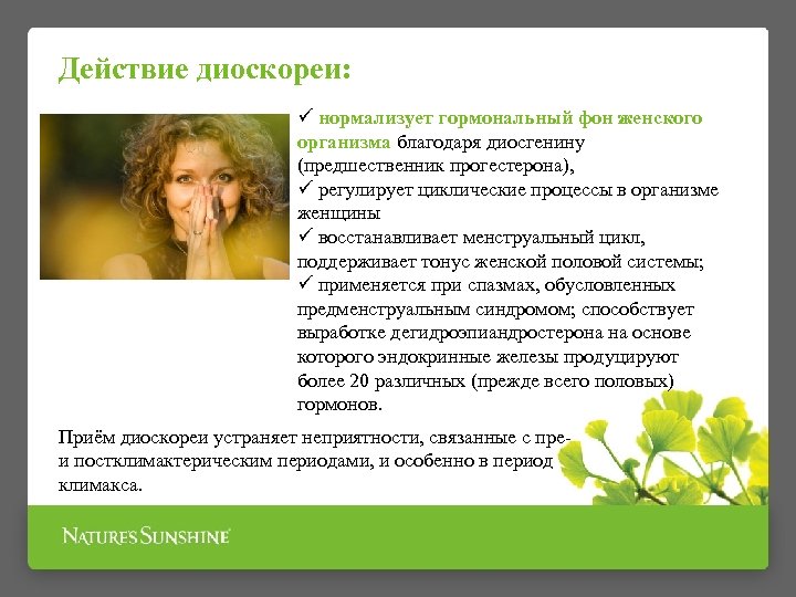 Действие диоскореи: ü нормализует гормональный фон женского организма благодаря диосгенину (предшественник прогестерона), ü регулирует