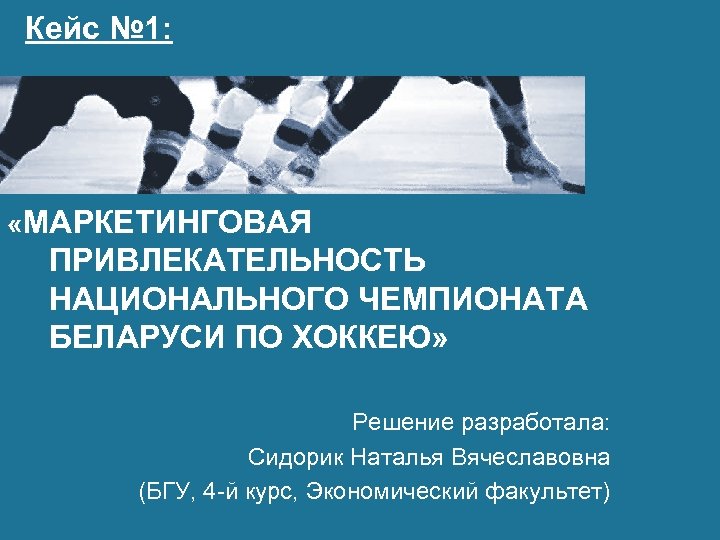 Кейс № 1: «МАРКЕТИНГОВАЯ ПРИВЛЕКАТЕЛЬНОСТЬ НАЦИОНАЛЬНОГО ЧЕМПИОНАТА БЕЛАРУСИ ПО ХОККЕЮ» Решение разработала: Сидорик Наталья