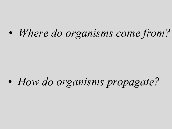 • Where do organisms come from? • How do organisms propagate? 