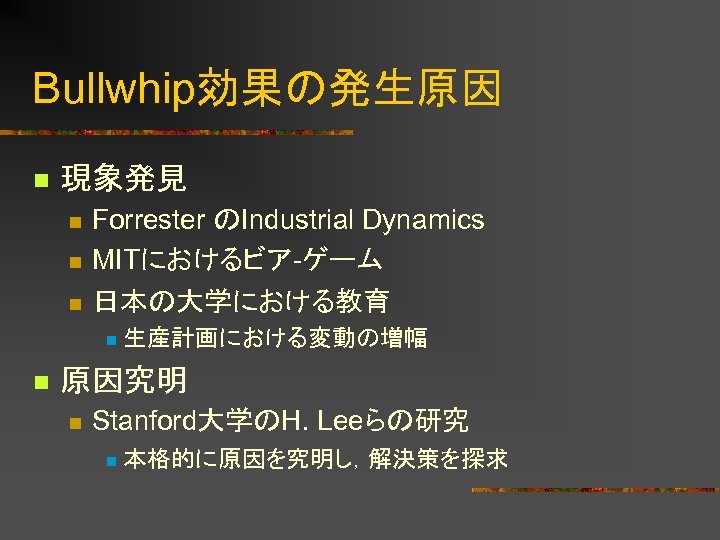 Bullwhip効果の発生原因 n 現象発見 n n n Forrester のIndustrial Dynamics MITにおけるビア-ゲーム 日本の大学における教育 n n 生産計画における変動の増幅