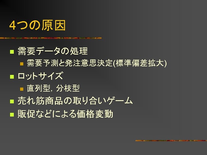 4つの原因 n 需要データの処理 n n ロットサイズ n n n 需要予測と発注意思決定(標準偏差拡大) 直列型，分枝型 売れ筋商品の取り合いゲーム 販促などによる価格変動 