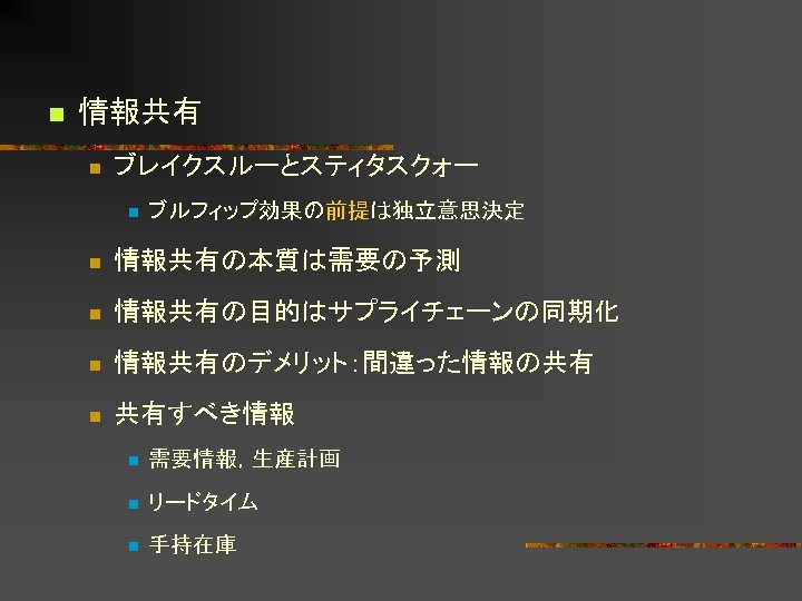 n 情報共有 n ブレイクスルーとスティタスクォー n ブルフィップ効果の前提は独立意思決定 n 情報共有の本質は需要の予測 n 情報共有の目的はサプライチェーンの同期化 n 情報共有のデメリット：間違った情報の共有 n 共有すべき情報