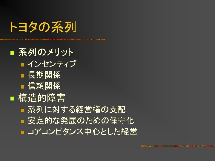 トヨタの系列 n 系列のメリット n n インセンティブ 長期関係 信頼関係 構造的障害 n n n 系列に対する経営権の支配 安定的な発展のための保守化