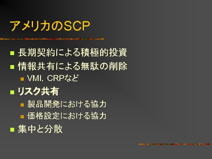 アメリカのSCP n n 長期契約による積極的投資 情報共有による無駄の削除 n n リスク共有 n n n VMI，CRPなど 製品開発における協力 価格設定における協力