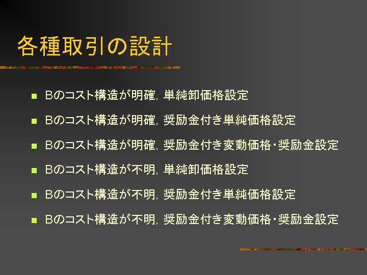 各種取引の設計 n Bのコスト構造が明確，単純卸価格設定 n Bのコスト構造が明確，奨励金付き単純価格設定 n Bのコスト構造が明確，奨励金付き変動価格・奨励金設定 n Bのコスト構造が不明，単純卸価格設定 n Bのコスト構造が不明，奨励金付き単純価格設定 n Bのコスト構造が不明，奨励金付き変動価格・奨励金設定 