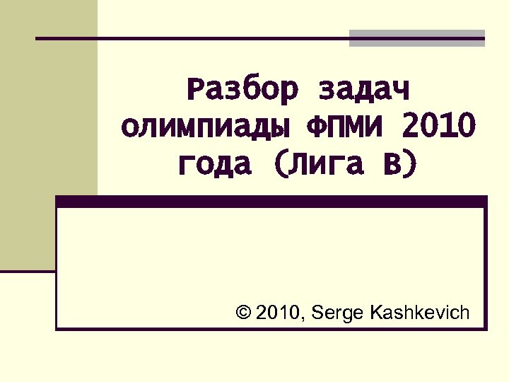 Разбор задач олимпиады ФПМИ 2010 года (Лига B) © 2010, Serge Kashkevich 