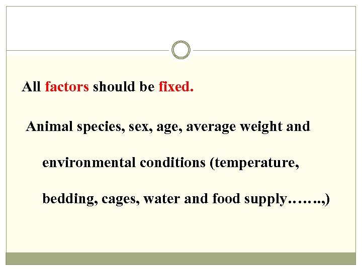 All factors should be fixed. Animal species, sex, age, average weight and environmental conditions