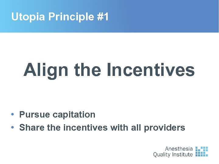 Utopia Principle #1 Align the Incentives • Pursue capitation • Share the incentives with