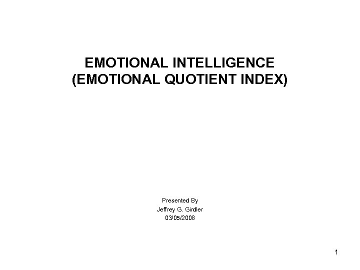 EMOTIONAL INTELLIGENCE (EMOTIONAL QUOTIENT INDEX) Presented By Jeffrey G. Girdler 03/05/2008 1 