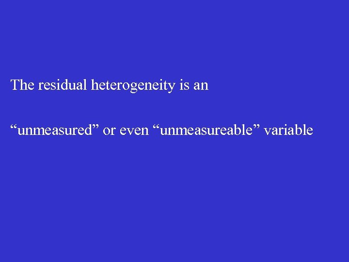 The residual heterogeneity is an “unmeasured” or even “unmeasureable” variable 