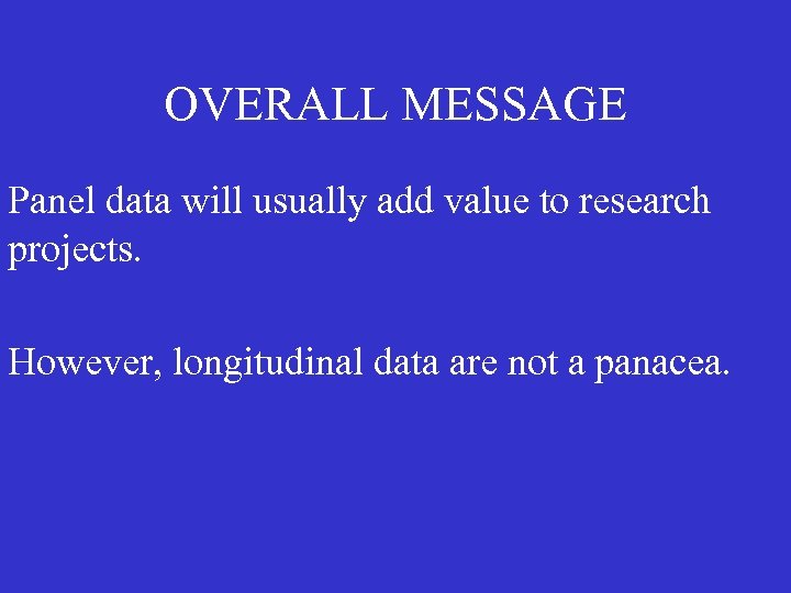 OVERALL MESSAGE Panel data will usually add value to research projects. However, longitudinal data