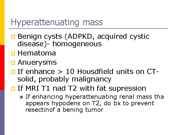 Hyperattenuating mass Benign cysts (ADPKD, acquired cystic disease)- homogeneous p Hematoma p Anuerysms p
