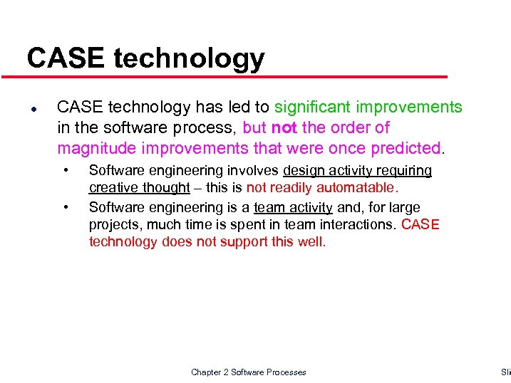 CASE technology l CASE technology has led to significant improvements in the software process,