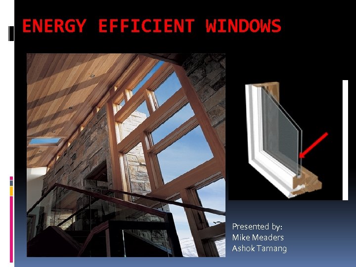 ENERGY EFFICIENT WINDOWS Presented by: Mike Meaders Ashok Tamang 