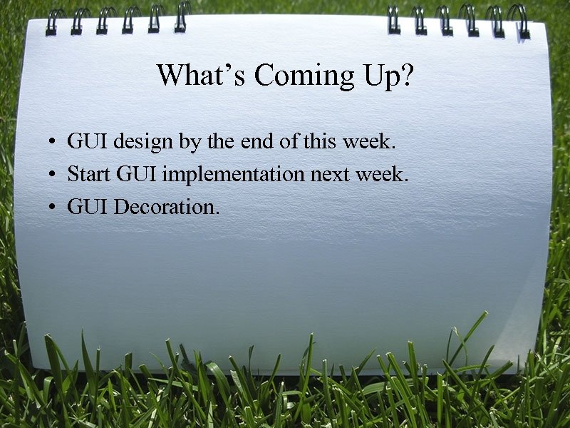 What’s Coming Up? • GUI design by the end of this week. • Start