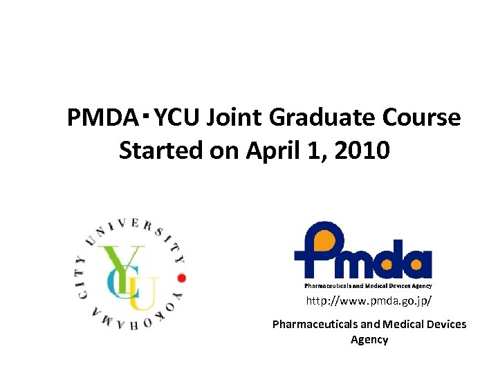 　PMDA・YCU Joint Graduate Course Started on April 1, 2010 http: //www. pmda. go. jp/